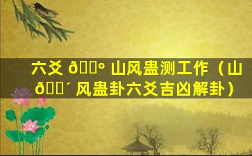 六爻 🌺 山风蛊测工作（山 🐴 风蛊卦六爻吉凶解卦）